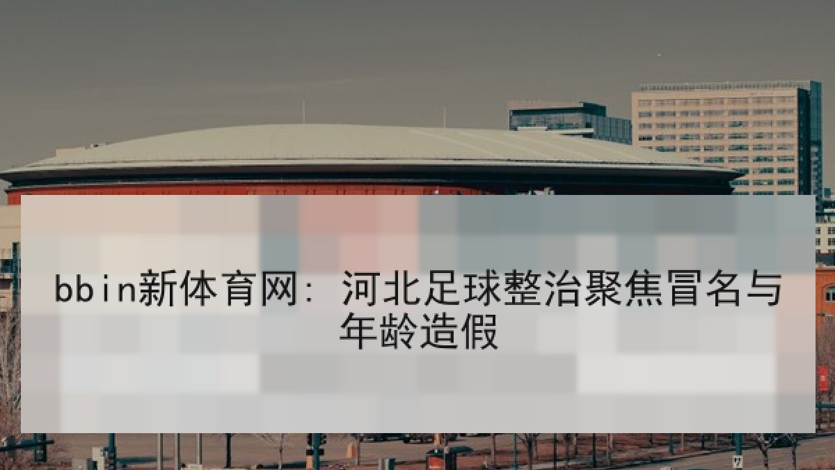 bbin新体育网: 河北足球整治聚焦冒名与年龄造假 bbin新体育网: 河北足球整治聚焦冒名与年龄造假